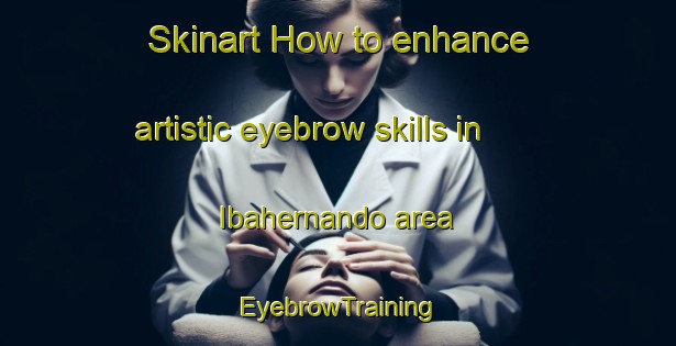 Skinart How to enhance artistic eyebrow skills in Ibahernando area | EyebrowTraining | EyebrowClasses | SkinartTraining-Spain