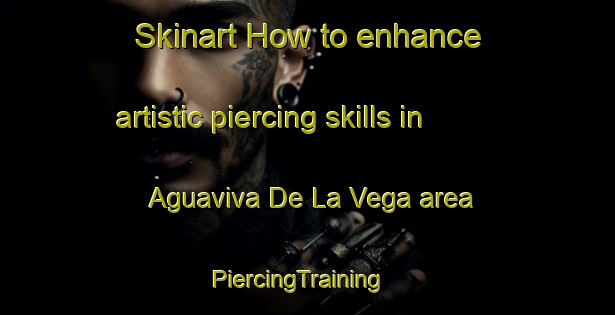 Skinart How to enhance artistic piercing skills in Aguaviva De La Vega area | PiercingTraining | PiercingClasses | SkinartTraining-Spain