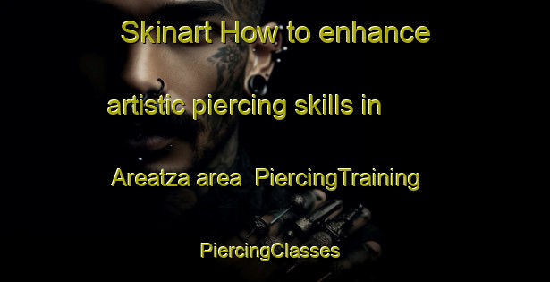 Skinart How to enhance artistic piercing skills in Areatza area | PiercingTraining | PiercingClasses | SkinartTraining-Spain