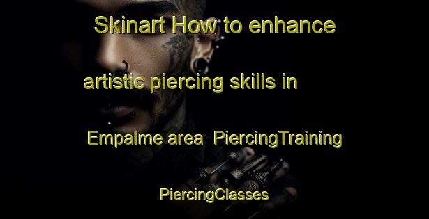 Skinart How to enhance artistic piercing skills in Empalme area | #PiercingTraining #PiercingClasses #SkinartTraining-Spain