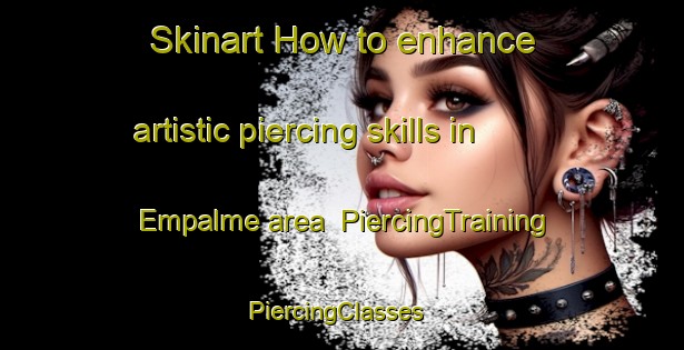 Skinart How to enhance artistic piercing skills in Empalme area | PiercingTraining | PiercingClasses | SkinartTraining-Spain