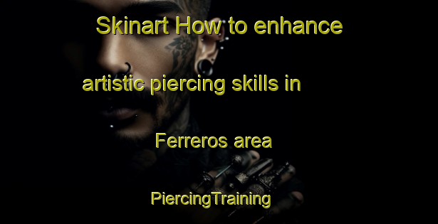 Skinart How to enhance artistic piercing skills in Ferreros area | PiercingTraining | PiercingClasses | SkinartTraining-Spain
