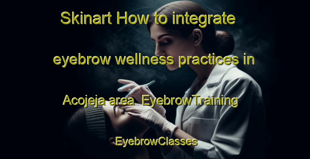 Skinart How to integrate eyebrow wellness practices in Acojeja area | EyebrowTraining | EyebrowClasses | SkinartTraining-Spain