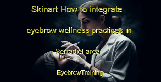 Skinart How to integrate eyebrow wellness practices in Serradiel area | EyebrowTraining | EyebrowClasses | SkinartTraining-Spain