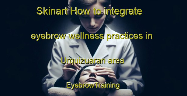 Skinart How to integrate eyebrow wellness practices in Urquizuaran area | EyebrowTraining | EyebrowClasses | SkinartTraining-Spain