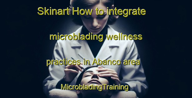 Skinart How to integrate microblading wellness practices in Abanco area | #MicrobladingTraining #MicrobladingClasses #SkinartTraining-Spain