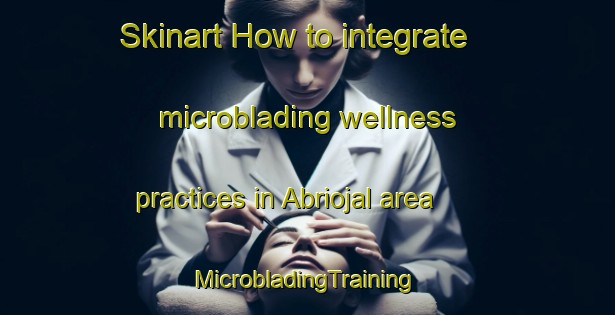 Skinart How to integrate microblading wellness practices in Abriojal area | #MicrobladingTraining #MicrobladingClasses #SkinartTraining-Spain