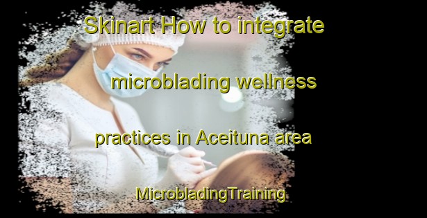 Skinart How to integrate microblading wellness practices in Aceituna area | #MicrobladingTraining #MicrobladingClasses #SkinartTraining-Spain