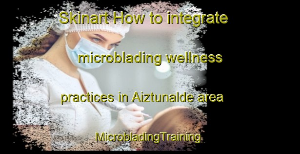 Skinart How to integrate microblading wellness practices in Aiztunalde area | #MicrobladingTraining #MicrobladingClasses #SkinartTraining-Spain