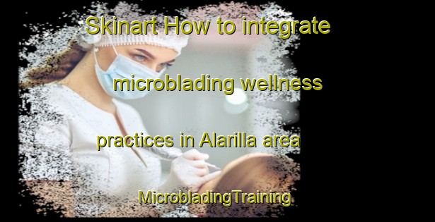 Skinart How to integrate microblading wellness practices in Alarilla area | #MicrobladingTraining #MicrobladingClasses #SkinartTraining-Spain