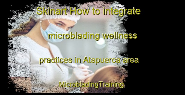 Skinart How to integrate microblading wellness practices in Atapuerca area | #MicrobladingTraining #MicrobladingClasses #SkinartTraining-Spain