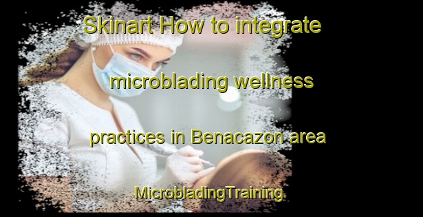 Skinart How to integrate microblading wellness practices in Benacazon area | #MicrobladingTraining #MicrobladingClasses #SkinartTraining-Spain