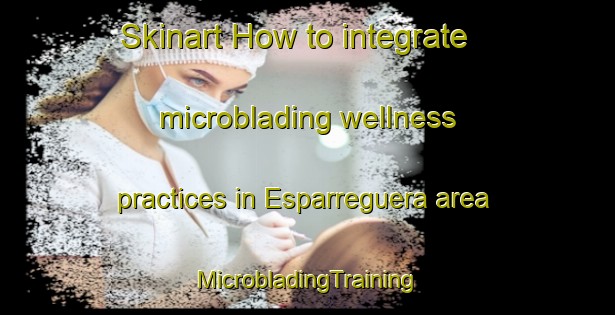 Skinart How to integrate microblading wellness practices in Esparreguera area | #MicrobladingTraining #MicrobladingClasses #SkinartTraining-Spain