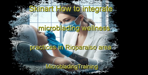 Skinart How to integrate microblading wellness practices in Rioparaiso area | MicrobladingTraining | MicrobladingClasses | SkinartTraining-Spain