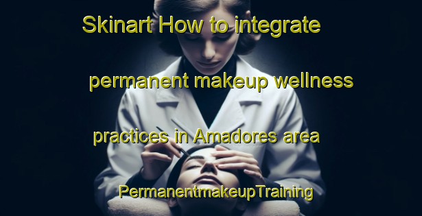 Skinart How to integrate permanent makeup wellness practices in Amadores area | PermanentmakeupTraining | PermanentmakeupClasses | SkinartTraining-Spain