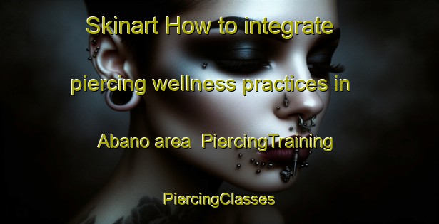 Skinart How to integrate piercing wellness practices in Abano area | #PiercingTraining #PiercingClasses #SkinartTraining-Spain