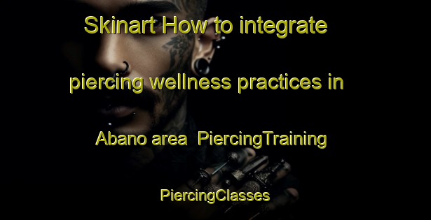 Skinart How to integrate piercing wellness practices in Abano area | #PiercingTraining #PiercingClasses #SkinartTraining-Spain