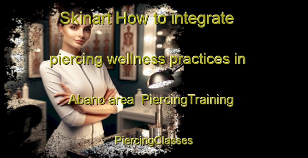 Skinart How to integrate piercing wellness practices in Abano area | #PiercingTraining #PiercingClasses #SkinartTraining-Spain