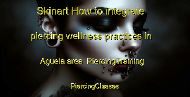 Skinart How to integrate piercing wellness practices in Aguela area | #PiercingTraining #PiercingClasses #SkinartTraining-Spain