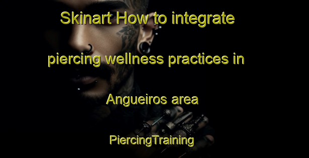 Skinart How to integrate piercing wellness practices in Angueiros area | #PiercingTraining #PiercingClasses #SkinartTraining-Spain