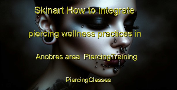 Skinart How to integrate piercing wellness practices in Anobres area | #PiercingTraining #PiercingClasses #SkinartTraining-Spain