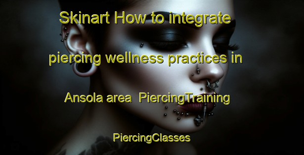 Skinart How to integrate piercing wellness practices in Ansola area | #PiercingTraining #PiercingClasses #SkinartTraining-Spain