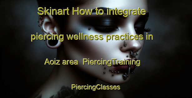 Skinart How to integrate piercing wellness practices in Aoiz area | #PiercingTraining #PiercingClasses #SkinartTraining-Spain