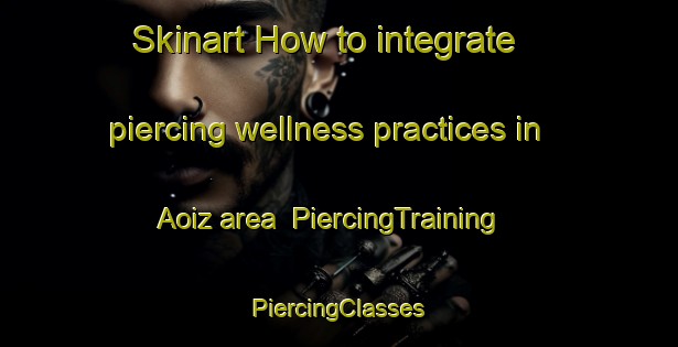 Skinart How to integrate piercing wellness practices in Aoiz area | #PiercingTraining #PiercingClasses #SkinartTraining-Spain