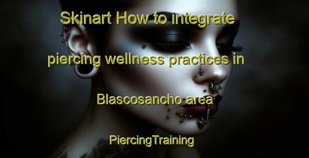 Skinart How to integrate piercing wellness practices in Blascosancho area | #PiercingTraining #PiercingClasses #SkinartTraining-Spain