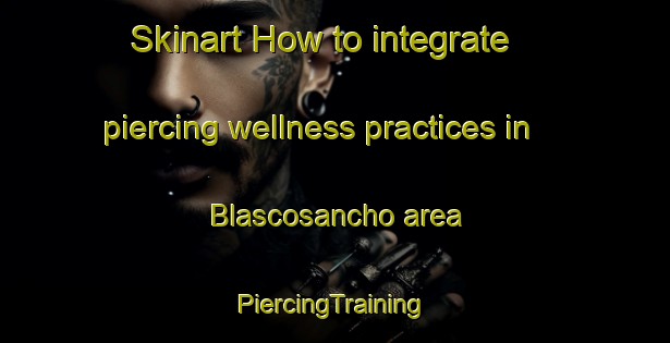 Skinart How to integrate piercing wellness practices in Blascosancho area | #PiercingTraining #PiercingClasses #SkinartTraining-Spain