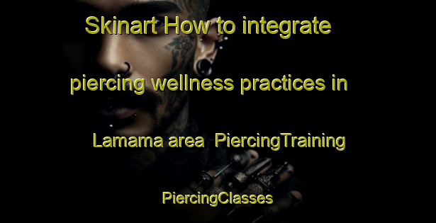 Skinart How to integrate piercing wellness practices in Lamama area | #PiercingTraining #PiercingClasses #SkinartTraining-Spain