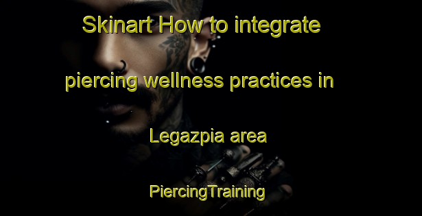 Skinart How to integrate piercing wellness practices in Legazpia area | #PiercingTraining #PiercingClasses #SkinartTraining-Spain