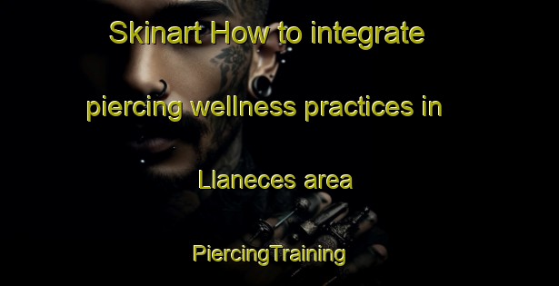 Skinart How to integrate piercing wellness practices in Llaneces area | PiercingTraining | PiercingClasses | SkinartTraining-Spain