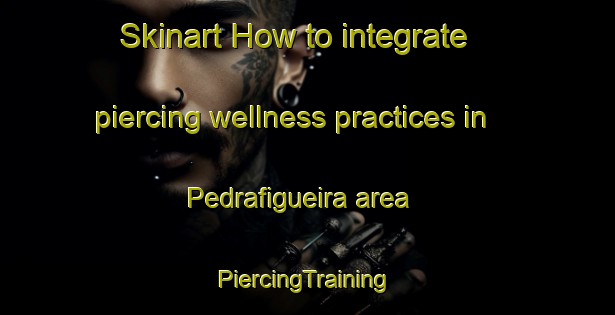 Skinart How to integrate piercing wellness practices in Pedrafigueira area | #PiercingTraining #PiercingClasses #SkinartTraining-Spain