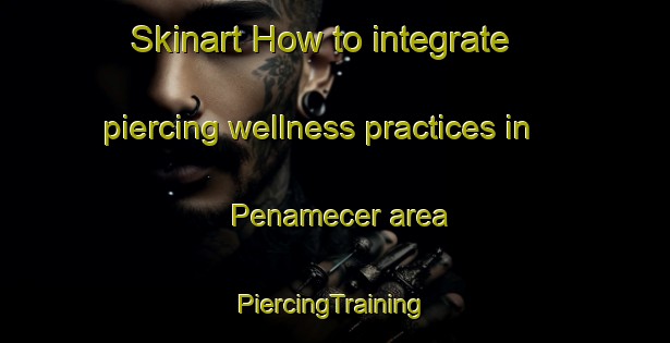 Skinart How to integrate piercing wellness practices in Penamecer area | #PiercingTraining #PiercingClasses #SkinartTraining-Spain