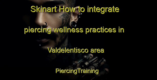 Skinart How to integrate piercing wellness practices in Valdelentisco area | #PiercingTraining #PiercingClasses #SkinartTraining-Spain