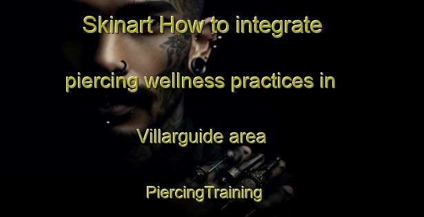 Skinart How to integrate piercing wellness practices in Villarguide area | PiercingTraining | PiercingClasses | SkinartTraining-Spain