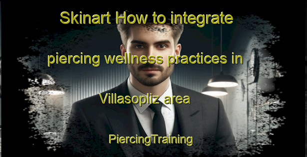 Skinart How to integrate piercing wellness practices in Villasopliz area | #PiercingTraining #PiercingClasses #SkinartTraining-Spain