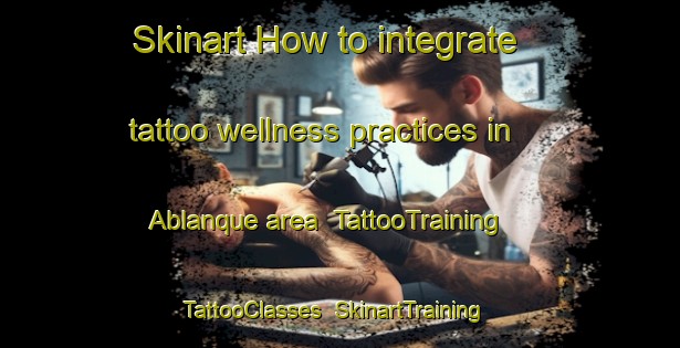 Skinart How to integrate tattoo wellness practices in Ablanque area | TattooTraining | TattooClasses | SkinartTraining-Spain