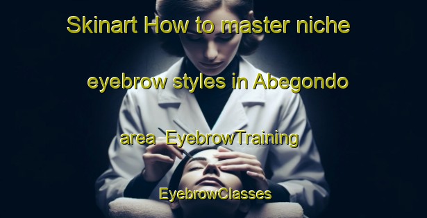 Skinart How to master niche eyebrow styles in Abegondo area | EyebrowTraining | EyebrowClasses | SkinartTraining-Spain