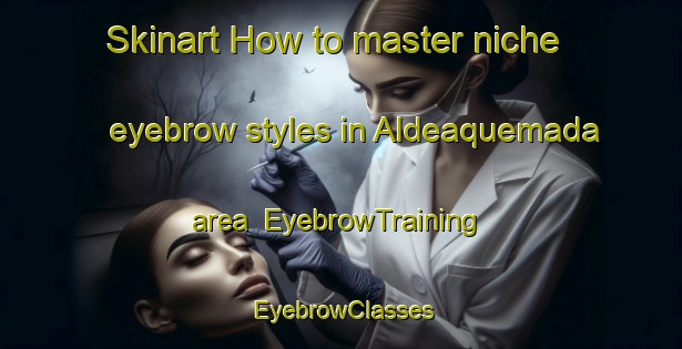 Skinart How to master niche eyebrow styles in Aldeaquemada area | EyebrowTraining | EyebrowClasses | SkinartTraining-Spain