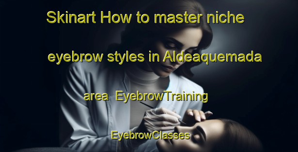 Skinart How to master niche eyebrow styles in Aldeaquemada area | EyebrowTraining | EyebrowClasses | SkinartTraining-Spain