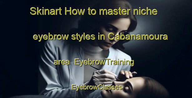 Skinart How to master niche eyebrow styles in Cabanamoura area | EyebrowTraining | EyebrowClasses | SkinartTraining-Spain