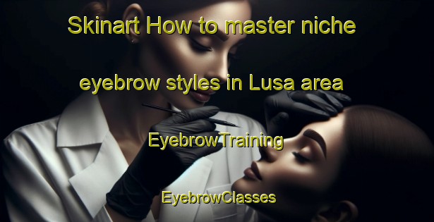 Skinart How to master niche eyebrow styles in Lusa area | EyebrowTraining | EyebrowClasses | SkinartTraining-Spain