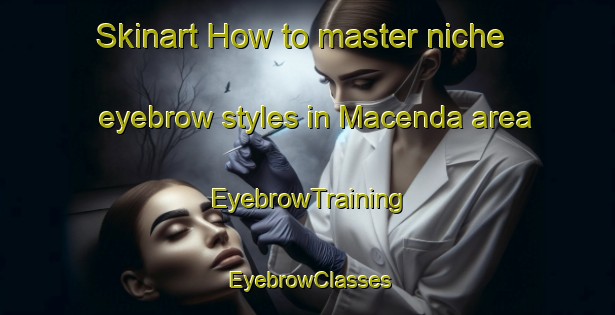 Skinart How to master niche eyebrow styles in Macenda area | EyebrowTraining | EyebrowClasses | SkinartTraining-Spain