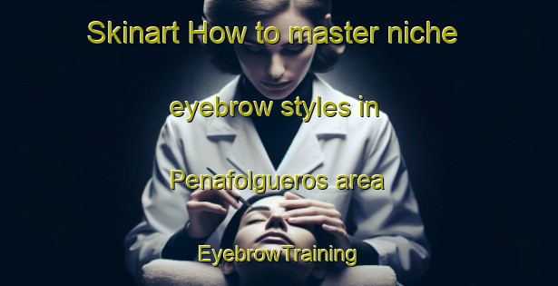 Skinart How to master niche eyebrow styles in Penafolgueros area | EyebrowTraining | EyebrowClasses | SkinartTraining-Spain