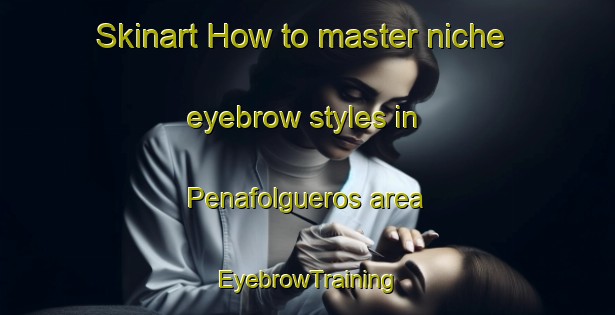 Skinart How to master niche eyebrow styles in Penafolgueros area | EyebrowTraining | EyebrowClasses | SkinartTraining-Spain