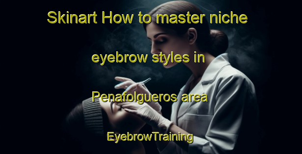 Skinart How to master niche eyebrow styles in Penafolgueros area | EyebrowTraining | EyebrowClasses | SkinartTraining-Spain