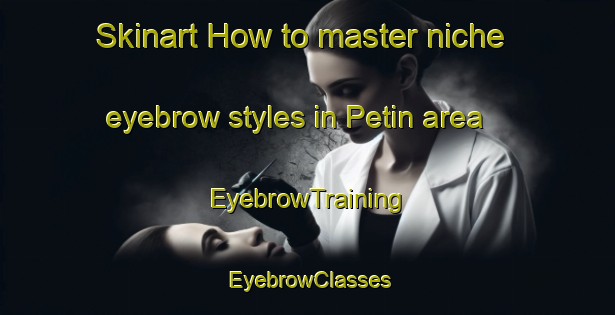 Skinart How to master niche eyebrow styles in Petin area | EyebrowTraining | EyebrowClasses | SkinartTraining-Spain