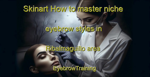 Skinart How to master niche eyebrow styles in Ribalmaguillo area | EyebrowTraining | EyebrowClasses | SkinartTraining-Spain